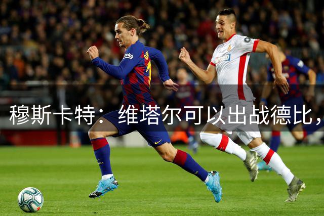 穆斯卡特：维塔尔可以出战德比，明天的比赛是一场战斗